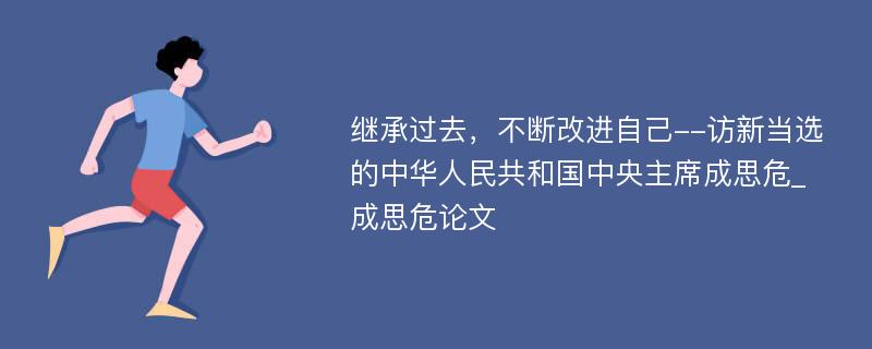 继承过去，不断改进自己--访新当选的中华人民共和国中央主席成思危_成思危论文