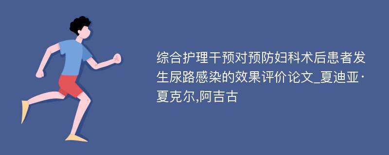 综合护理干预对预防妇科术后患者发生尿路感染的效果评价论文_夏迪亚·夏克尔,阿吉古