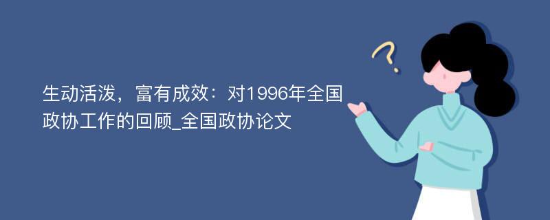 生动活泼，富有成效：对1996年全国政协工作的回顾_全国政协论文