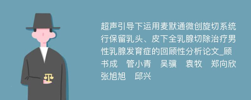 超声引导下运用麦默通微创旋切系统行保留乳头、皮下全乳腺切除治疗男性乳腺发育症的回顾性分析论文_顾书成　管小青　吴骥　袁牧　郑向欣　张旭旭　邱兴