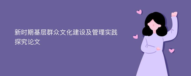 新时期基层群众文化建设及管理实践探究论文