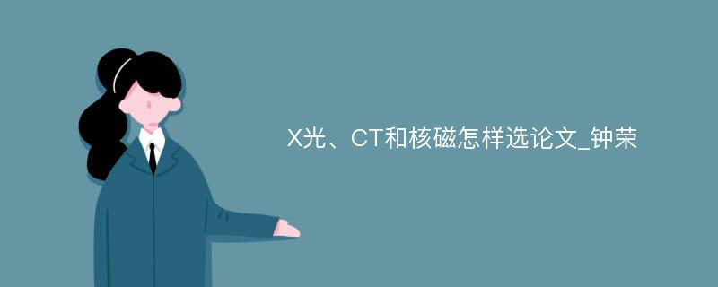 X光、CT和核磁怎样选论文_钟荣