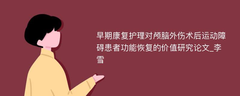 早期康复护理对颅脑外伤术后运动障碍患者功能恢复的价值研究论文_李雪