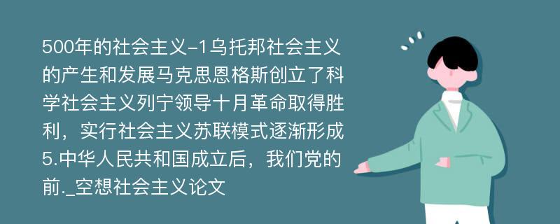 500年的社会主义-1乌托邦社会主义的产生和发展马克思恩格斯创立了科学社会主义列宁领导十月革命取得胜利，实行社会主义苏联模式逐渐形成5.中华人民共和国成立后，我们党的前._空想社会主义论文