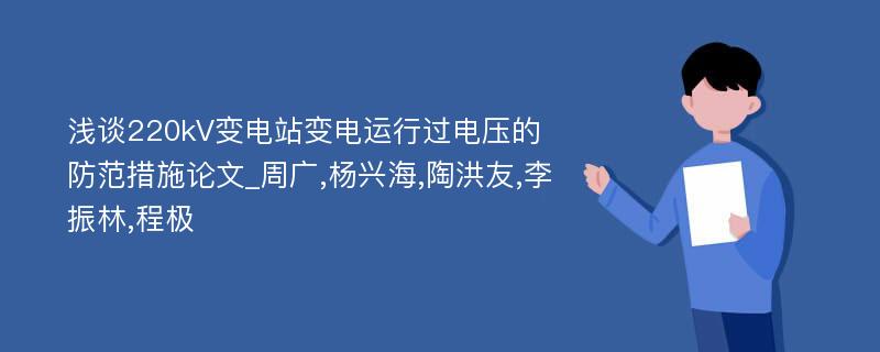 浅谈220kV变电站变电运行过电压的防范措施论文_周广,杨兴海,陶洪友,李振林,程极