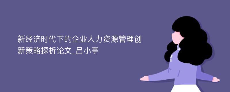 新经济时代下的企业人力资源管理创新策略探析论文_吕小亭