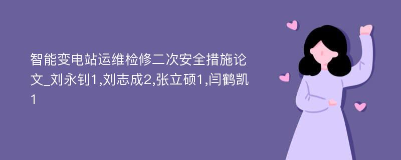 智能变电站运维检修二次安全措施论文_刘永钊1,刘志成2,张立硕1,闫鹤凯1