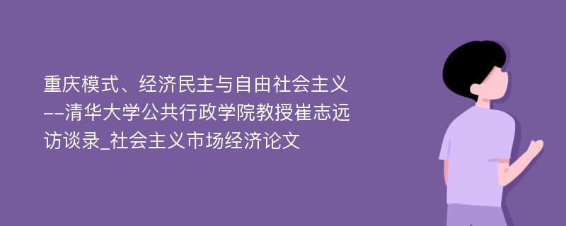 重庆模式、经济民主与自由社会主义--清华大学公共行政学院教授崔志远访谈录_社会主义市场经济论文