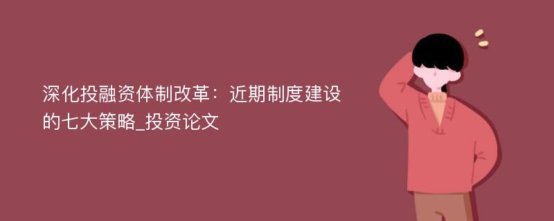 深化投融资体制改革：近期制度建设的七大策略_投资论文