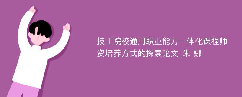 技工院校通用职业能力一体化课程师资培养方式的探索论文_朱 娜