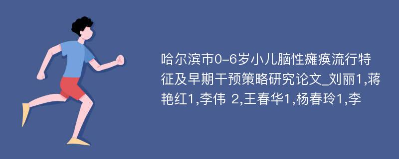 哈尔滨市0-6岁小儿脑性瘫痪流行特征及早期干预策略研究论文_刘丽1,蒋艳红1,李伟 2,王春华1,杨春玲1,李