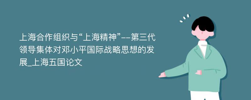 上海合作组织与“上海精神”--第三代领导集体对邓小平国际战略思想的发展_上海五国论文