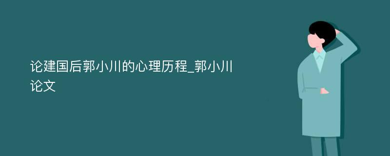 论建国后郭小川的心理历程_郭小川论文