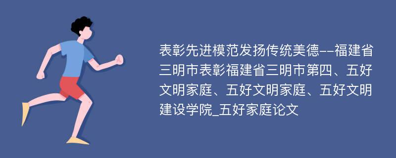 表彰先进模范发扬传统美德--福建省三明市表彰福建省三明市第四、五好文明家庭、五好文明家庭、五好文明建设学院_五好家庭论文