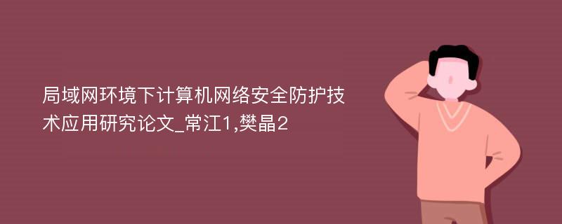 局域网环境下计算机网络安全防护技术应用研究论文_常江1,樊晶2