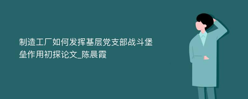 制造工厂如何发挥基层党支部战斗堡垒作用初探论文_陈晨霞