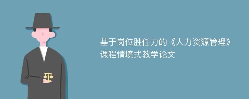 基于岗位胜任力的《人力资源管理》课程情境式教学论文