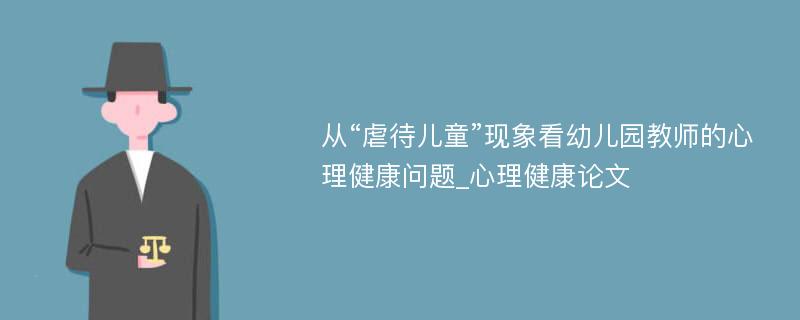 从“虐待儿童”现象看幼儿园教师的心理健康问题_心理健康论文