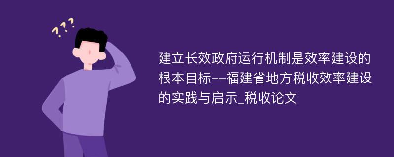 建立长效政府运行机制是效率建设的根本目标--福建省地方税收效率建设的实践与启示_税收论文