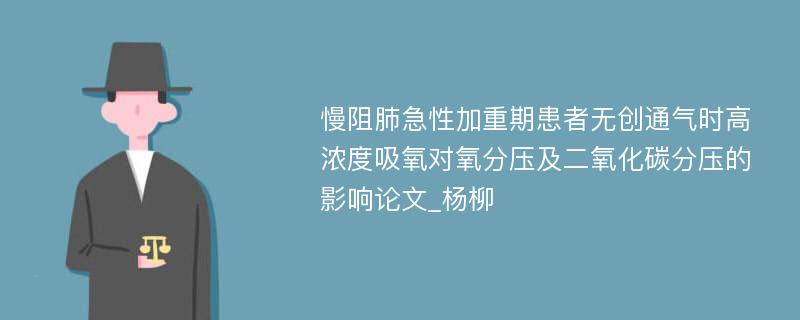 慢阻肺急性加重期患者无创通气时高浓度吸氧对氧分压及二氧化碳分压的影响论文_杨柳