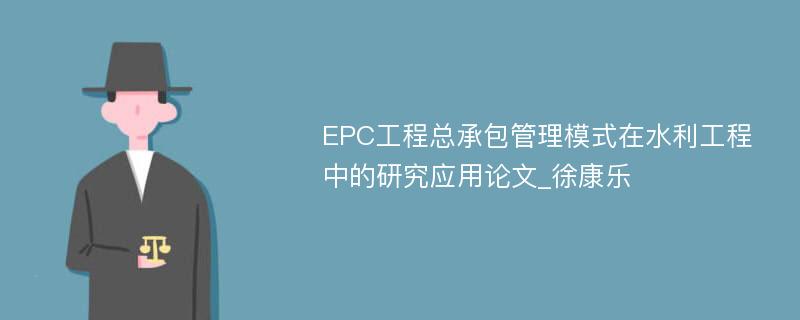 EPC工程总承包管理模式在水利工程中的研究应用论文_徐康乐