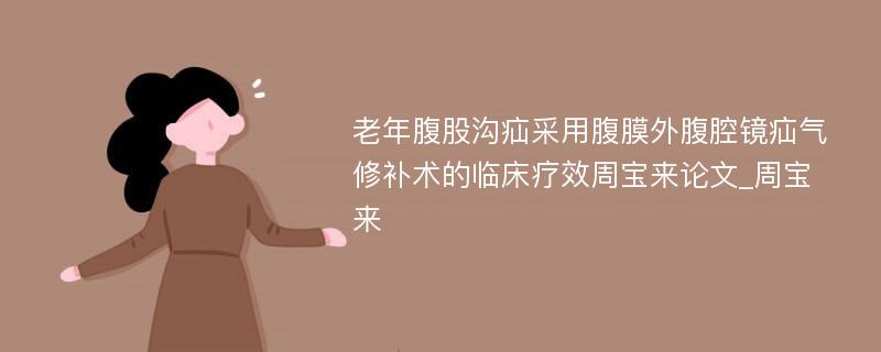 老年腹股沟疝采用腹膜外腹腔镜疝气修补术的临床疗效周宝来论文_周宝来