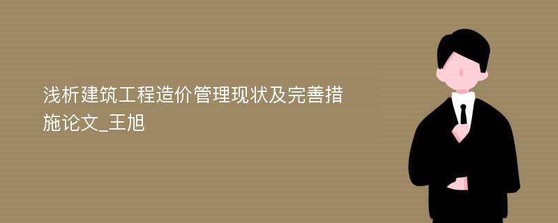 浅析建筑工程造价管理现状及完善措施论文_王旭