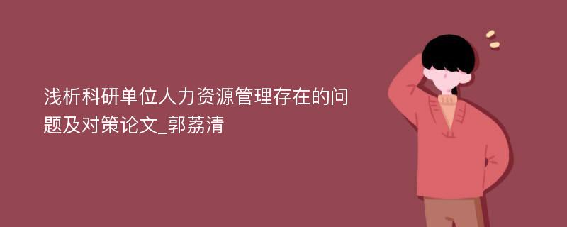 浅析科研单位人力资源管理存在的问题及对策论文_郭荔清