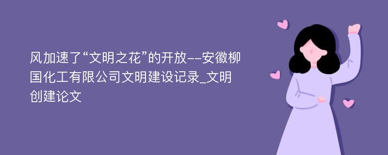 风加速了“文明之花”的开放--安徽柳国化工有限公司文明建设记录_文明创建论文