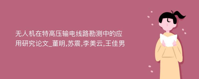 无人机在特高压输电线路勘测中的应用研究论文_董明,苏震,李美云,王佳男