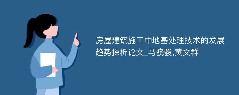 房屋建筑施工中地基处理技术的发展趋势探析论文_马骁骏,黄文群