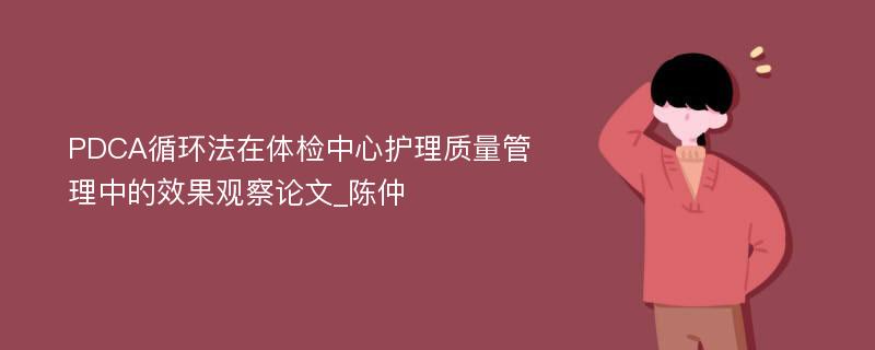 PDCA循环法在体检中心护理质量管理中的效果观察论文_陈仲