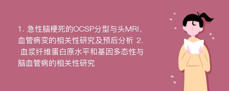 1. 急性脑梗死的OCSP分型与头MRI、血管病变的相关性研究及预后分析 2. 血浆纤维蛋白原水平和基因多态性与脑血管病的相关性研究