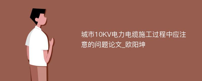 城市10KV电力电缆施工过程中应注意的问题论文_欧阳坤