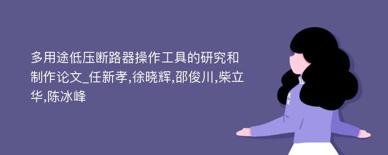 多用途低压断路器操作工具的研究和制作论文_任新孝,徐晓辉,邵俊川,柴立华,陈冰峰