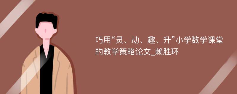 巧用“灵、动、趣、升”小学数学课堂的教学策略论文_赖胜环