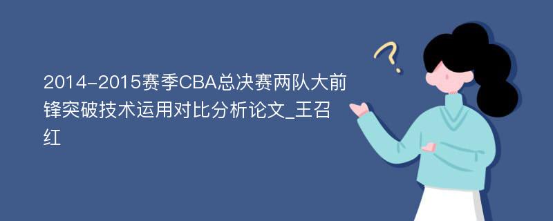 2014-2015赛季CBA总决赛两队大前锋突破技术运用对比分析论文_王召红