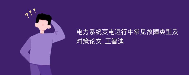 电力系统变电运行中常见故障类型及对策论文_王智迪