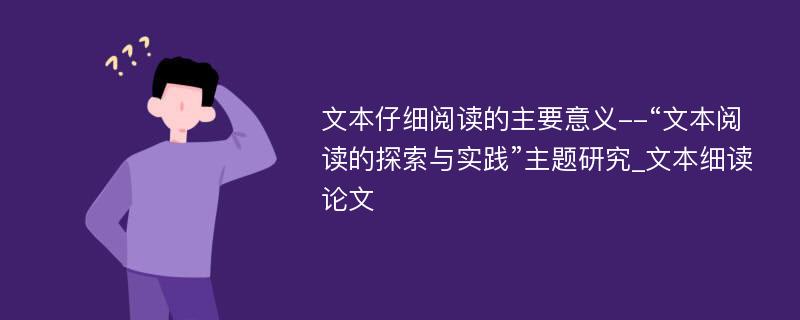 文本仔细阅读的主要意义--“文本阅读的探索与实践”主题研究_文本细读论文