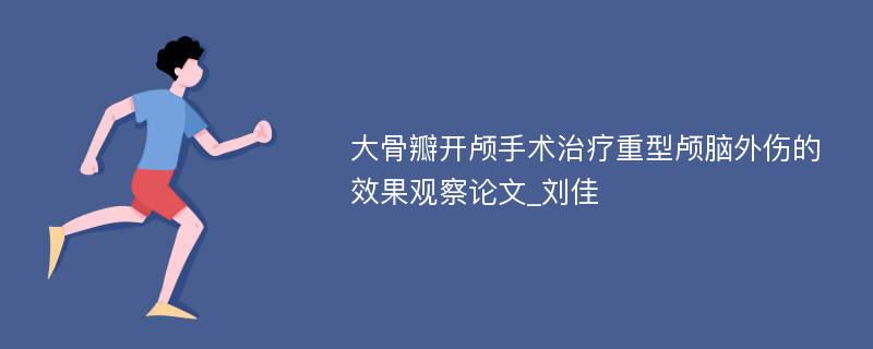 大骨瓣开颅手术治疗重型颅脑外伤的效果观察论文_刘佳