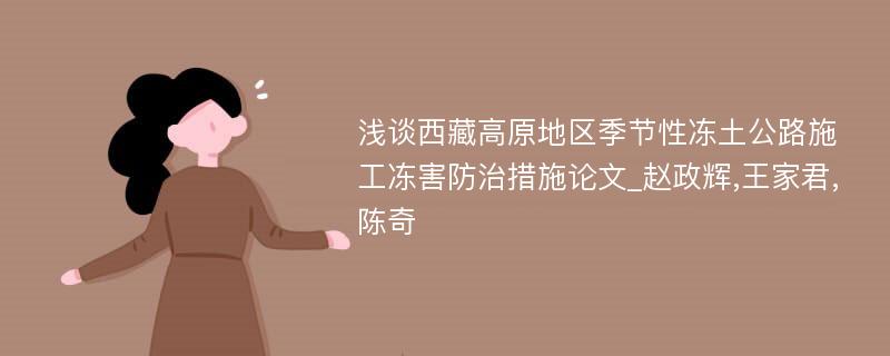 浅谈西藏高原地区季节性冻土公路施工冻害防治措施论文_赵政辉,王家君,陈奇