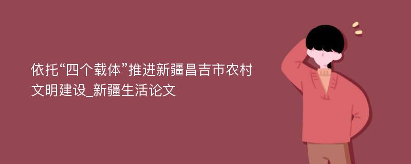 依托“四个载体”推进新疆昌吉市农村文明建设_新疆生活论文