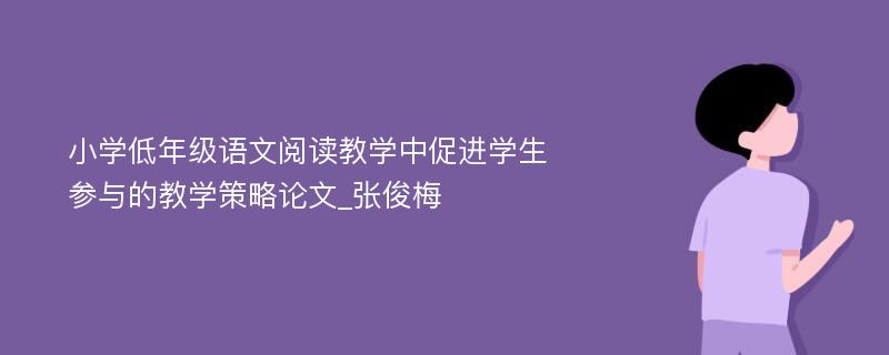 小学低年级语文阅读教学中促进学生参与的教学策略论文_张俊梅