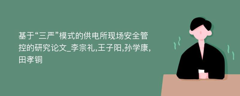 基于“三严”模式的供电所现场安全管控的研究论文_李宗礼,王子阳,孙学康,田孝铜