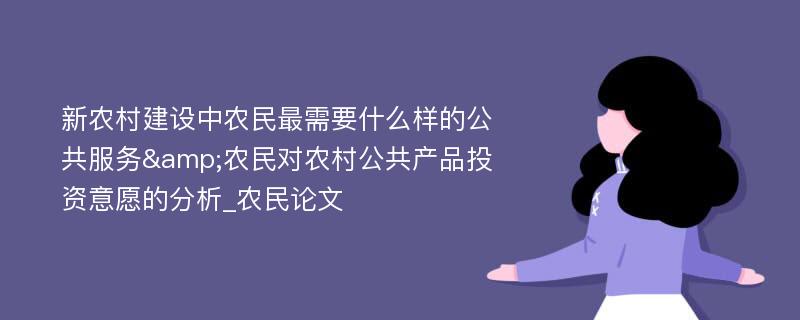 新农村建设中农民最需要什么样的公共服务&农民对农村公共产品投资意愿的分析_农民论文