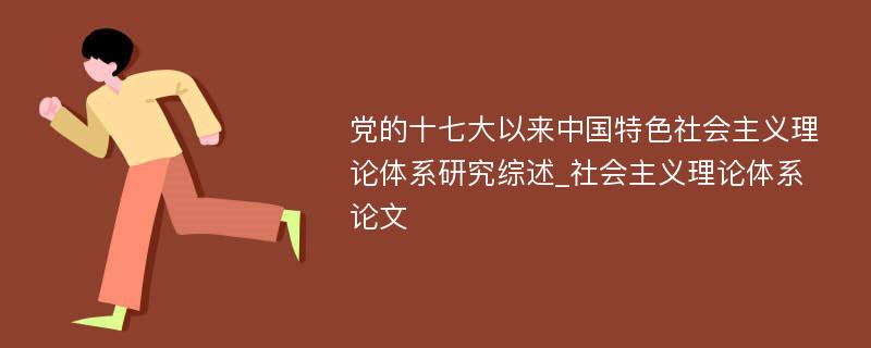 党的十七大以来中国特色社会主义理论体系研究综述_社会主义理论体系论文