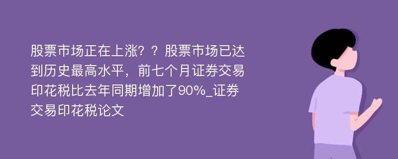 股票市场正在上涨？？股票市场已达到历史最高水平，前七个月证券交易印花税比去年同期增加了90%_证券交易印花税论文