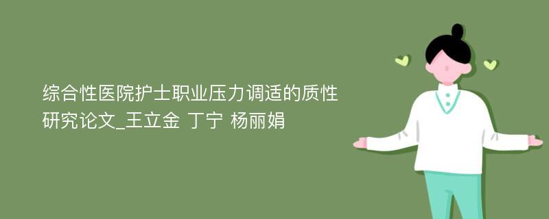 综合性医院护士职业压力调适的质性研究论文_王立金 丁宁 杨丽娟