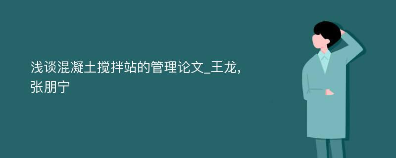 浅谈混凝土搅拌站的管理论文_王龙,张朋宁