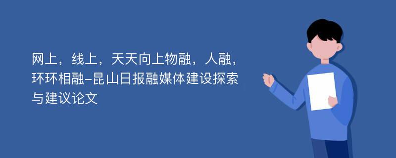 网上，线上，天天向上物融，人融，环环相融-昆山日报融媒体建设探索与建议论文